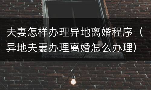 夫妻怎样办理异地离婚程序（异地夫妻办理离婚怎么办理）