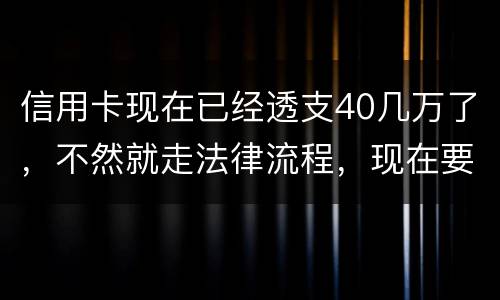信用卡现在已经透支40几万了，不然就走法律流程，现在要怎样办