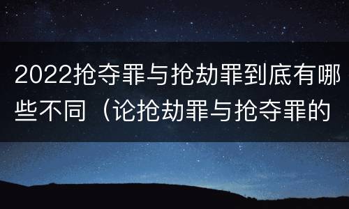 2022抢夺罪与抢劫罪到底有哪些不同（论抢劫罪与抢夺罪的界限）
