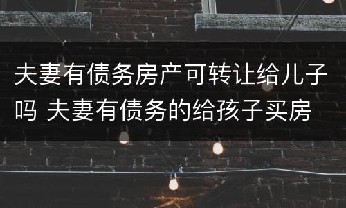 夫妻有债务房产可转让给儿子吗 夫妻有债务的给孩子买房