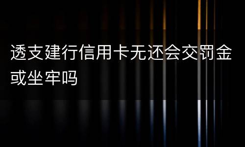 透支建行信用卡无还会交罚金或坐牢吗