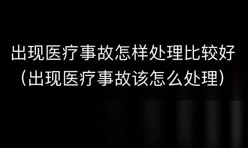 出现医疗事故怎样处理比较好（出现医疗事故该怎么处理）