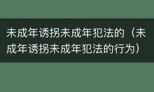 未成年诱拐未成年犯法的（未成年诱拐未成年犯法的行为）