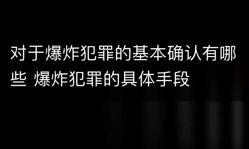 对于爆炸犯罪的基本确认有哪些 爆炸犯罪的具体手段
