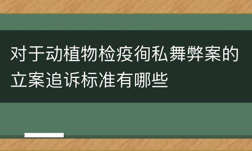 对于动植物检疫徇私舞弊案的立案追诉标准有哪些