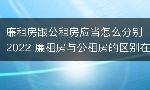 廉租房跟公租房应当怎么分别2022 廉租房与公租房的区别在哪里