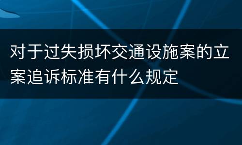 对于过失损坏交通设施案的立案追诉标准有什么规定