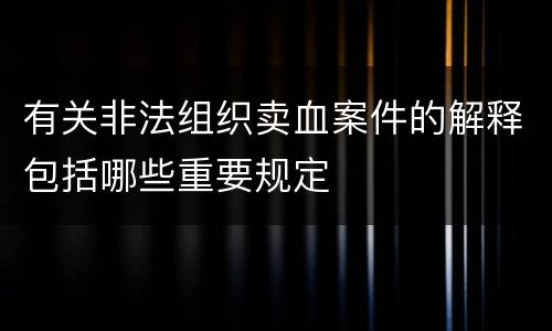 有关非法组织卖血案件的解释包括哪些重要规定