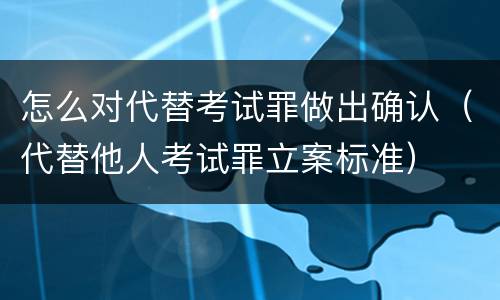 怎么对代替考试罪做出确认（代替他人考试罪立案标准）