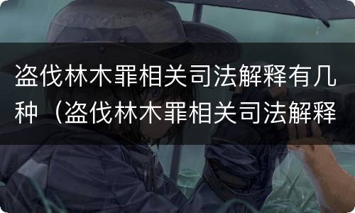 盗伐林木罪相关司法解释有几种（盗伐林木罪相关司法解释有几种形式）