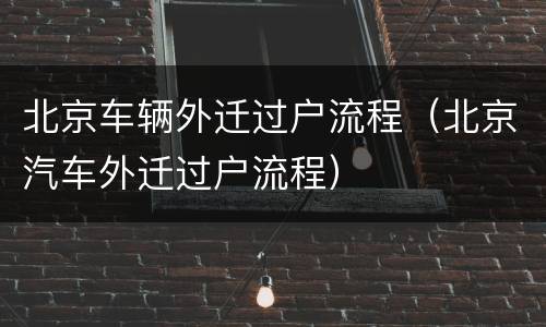 北京车辆外迁过户流程（北京汽车外迁过户流程）