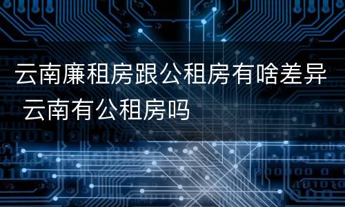 云南廉租房跟公租房有啥差异 云南有公租房吗