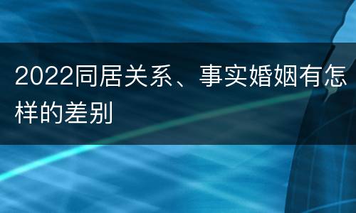 2022同居关系、事实婚姻有怎样的差别