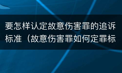 要怎样认定故意伤害罪的追诉标准（故意伤害罪如何定罪标准）