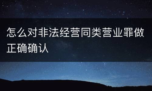 怎么对非法经营同类营业罪做正确确认