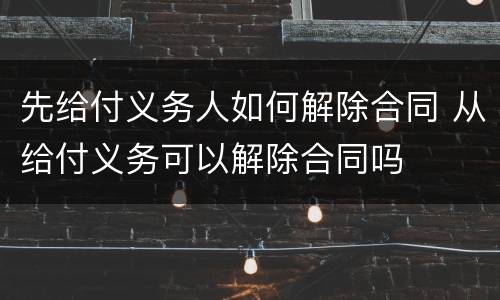 先给付义务人如何解除合同 从给付义务可以解除合同吗