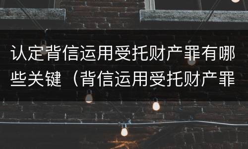 认定背信运用受托财产罪有哪些关键（背信运用受托财产罪的主体）