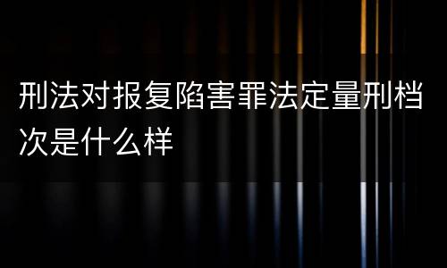 刑法对报复陷害罪法定量刑档次是什么样