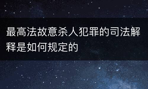 最高法故意杀人犯罪的司法解释是如何规定的