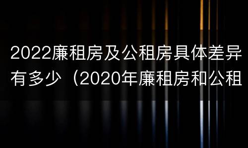 2022廉租房及公租房具体差异有多少（2020年廉租房和公租房的区别）