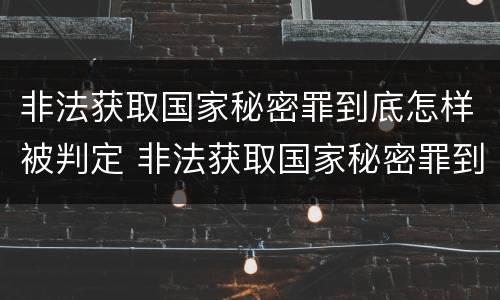 非法获取国家秘密罪到底怎样被判定 非法获取国家秘密罪到底怎样被判定犯罪