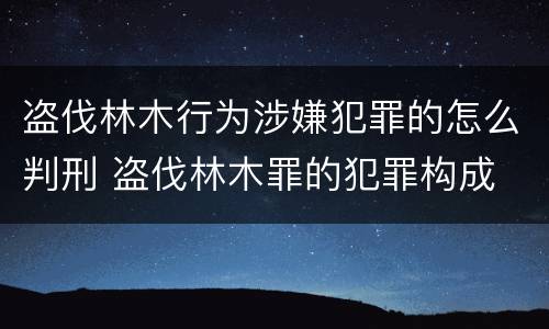 盗伐林木行为涉嫌犯罪的怎么判刑 盗伐林木罪的犯罪构成