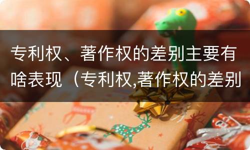 专利权、著作权的差别主要有啥表现（专利权,著作权的差别主要有啥表现和特征）