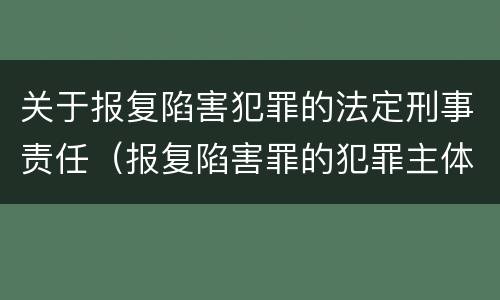 关于报复陷害犯罪的法定刑事责任（报复陷害罪的犯罪主体）