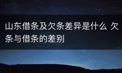 山东借条及欠条差异是什么 欠条与借条的差别