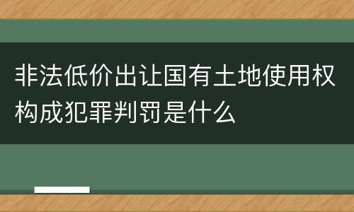 非法低价出让国有土地使用权构成犯罪判罚是什么
