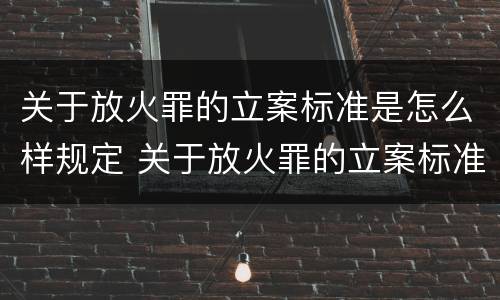 关于放火罪的立案标准是怎么样规定 关于放火罪的立案标准是怎么样规定的