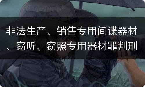 非法生产、销售专用间谍器材、窃听、窃照专用器材罪判刑标准细分