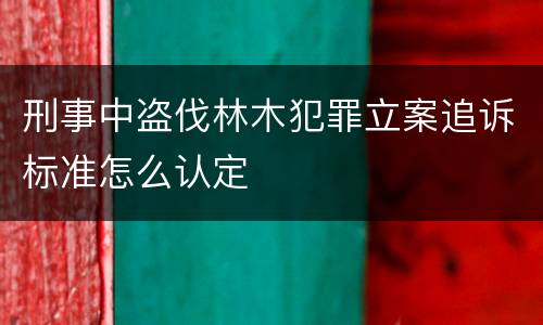 刑事中盗伐林木犯罪立案追诉标准怎么认定