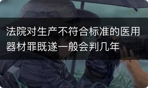 法院对生产不符合标准的医用器材罪既遂一般会判几年