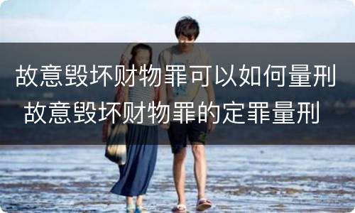 故意毁坏财物罪可以如何量刑 故意毁坏财物罪的定罪量刑