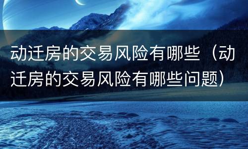 动迁房的交易风险有哪些（动迁房的交易风险有哪些问题）