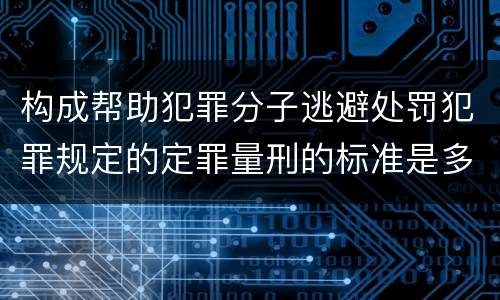 构成帮助犯罪分子逃避处罚犯罪规定的定罪量刑的标准是多少