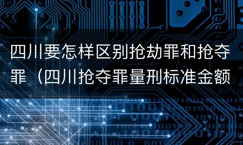 四川要怎样区别抢劫罪和抢夺罪（四川抢夺罪量刑标准金额）