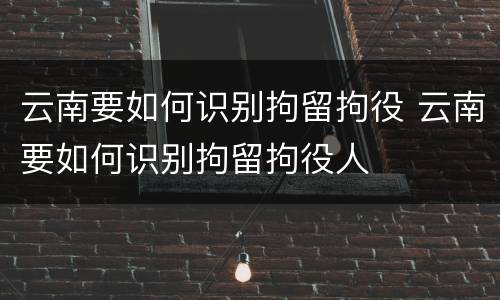 云南要如何识别拘留拘役 云南要如何识别拘留拘役人