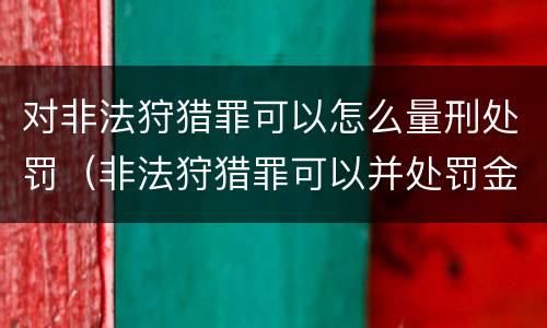对非法狩猎罪可以怎么量刑处罚（非法狩猎罪可以并处罚金吗）