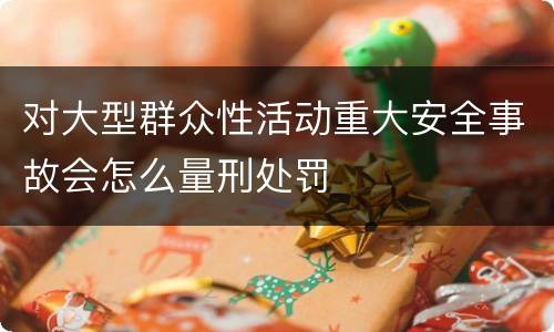 对大型群众性活动重大安全事故会怎么量刑处罚