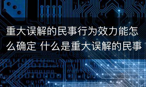 重大误解的民事行为效力能怎么确定 什么是重大误解的民事法律行为