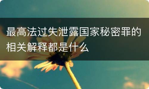 最高法过失泄露国家秘密罪的相关解释都是什么