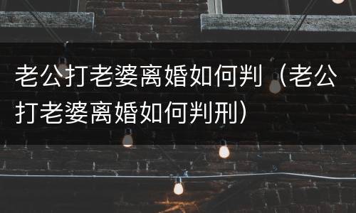 老公打老婆离婚如何判（老公打老婆离婚如何判刑）