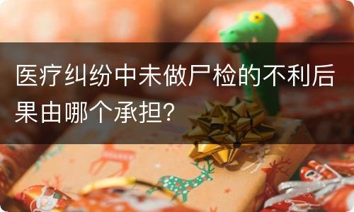 医疗纠纷中未做尸检的不利后果由哪个承担？