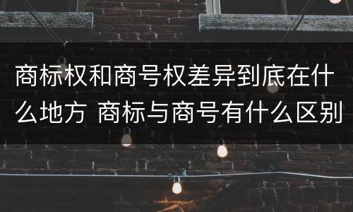 商标权和商号权差异到底在什么地方 商标与商号有什么区别