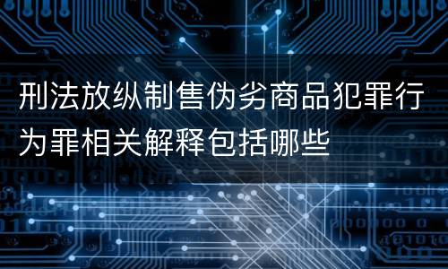 刑法放纵制售伪劣商品犯罪行为罪相关解释包括哪些