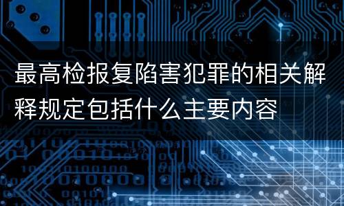 最高检报复陷害犯罪的相关解释规定包括什么主要内容