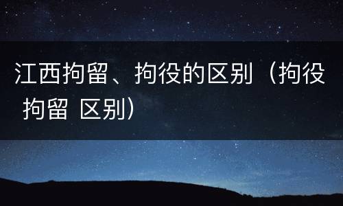 江西拘留、拘役的区别（拘役 拘留 区别）