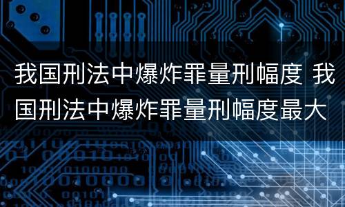 我国刑法中爆炸罪量刑幅度 我国刑法中爆炸罪量刑幅度最大的是